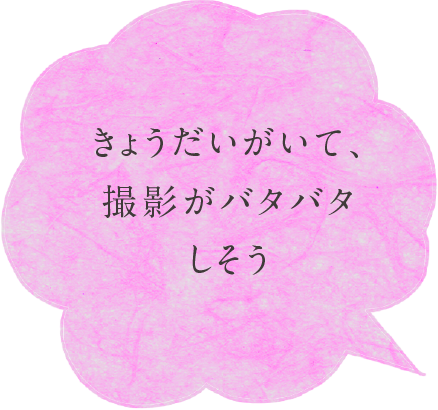 きょうだいがいて、撮影がバタバタしそう