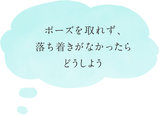 ポーズを取れず、落ち着きがなかったらどうしよう
