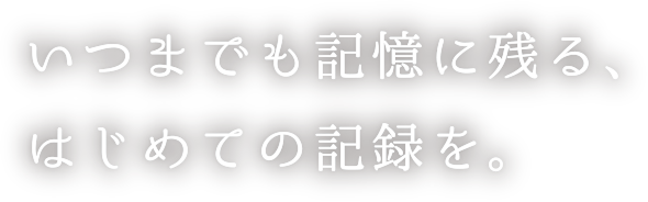 いつまでも記憶に残る、はじめての記録を。