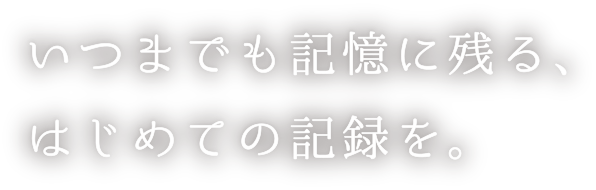 “いつまでも記憶に残る、はじめての記録を。
