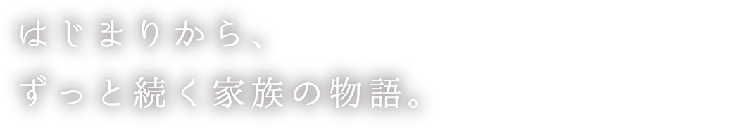 はじまりから、ずっと続く家族の物語。